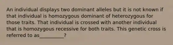 An individual displays two dominant alleles but it is not known if that individual is homozygous dominant of heterozygous for those traits. That individual is crossed with another individual that is homozygous recessive for both traits. This genetic cross is referred to as__________?