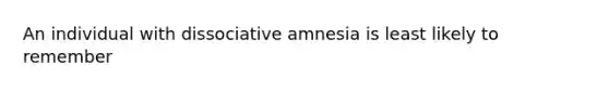 An individual with dissociative amnesia is least likely to remember