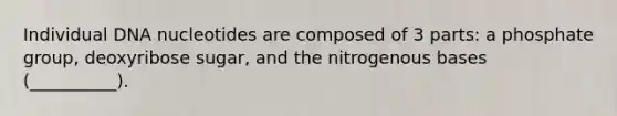 Individual DNA nucleotides are composed of 3 parts: a phosphate group, deoxyribose sugar, and the nitrogenous bases (__________).