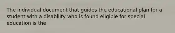 The individual document that guides the educational plan for a student with a disability who is found eligible for special education is the