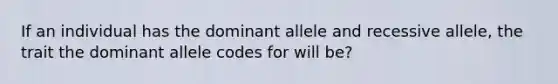 If an individual has the dominant allele and recessive allele, the trait the dominant allele codes for will be?