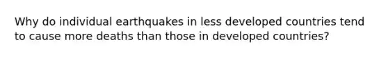 Why do individual earthquakes in less developed countries tend to cause more deaths than those in developed countries?