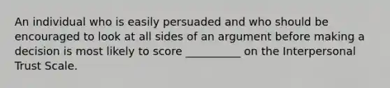 An individual who is easily persuaded and who should be encouraged to look at all sides of an argument before making a decision is most likely to score __________ on the Interpersonal Trust Scale.