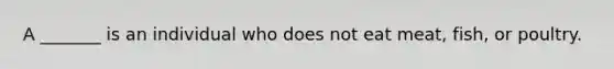 A _______ is an individual who does not eat meat, fish, or poultry.