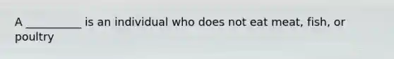 A __________ is an individual who does not eat meat, fish, or poultry