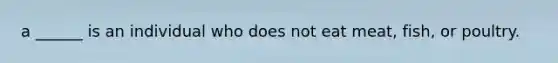 a ______ is an individual who does not eat meat, fish, or poultry.