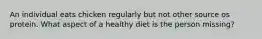 An individual eats chicken regularly but not other source os protein. What aspect of a healthy diet is the person missing?