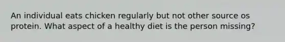 An individual eats chicken regularly but not other source os protein. What aspect of a healthy diet is the person missing?