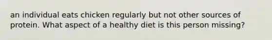 an individual eats chicken regularly but not other sources of protein. What aspect of a healthy diet is this person missing?