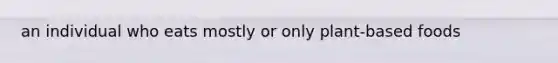an individual who eats mostly or only plant-based foods