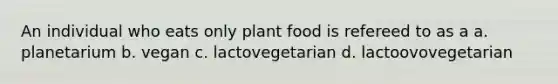 An individual who eats only plant food is refereed to as a a. planetarium b. vegan c. lactovegetarian d. lactoovovegetarian