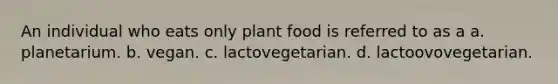 An individual who eats only plant food is referred to as a a. planetarium. b. vegan. c. lactovegetarian. d. lactoovovegetarian.