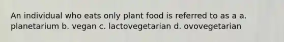 An individual who eats only plant food is referred to as a a. planetarium b. vegan c. lactovegetarian d. ovovegetarian