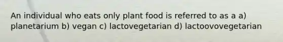 An individual who eats only plant food is referred to as a a) planetarium b) vegan c) lactovegetarian d) lactoovovegetarian