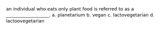 an individual who eats only plant food is referred to as a ___________________. a. planetarium b. vegan c. lactovegetarian d. lactoovegetarian