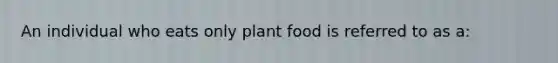 An individual who eats only plant food is referred to as a: