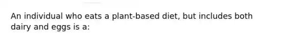 An individual who eats a plant-based diet, but includes both dairy and eggs is a: