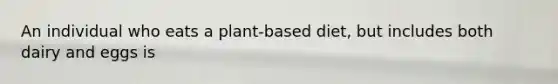An individual who eats a plant-based diet, but includes both dairy and eggs is