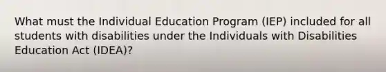 What must the Individual Education Program (IEP) included for all students with disabilities under the Individuals with Disabilities Education Act (IDEA)?