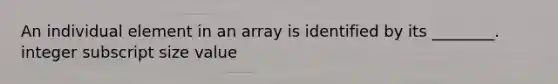 An individual element in an array is identified by its ________. integer subscript size value