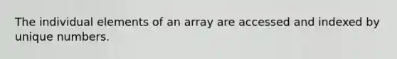 The individual elements of an array are accessed and indexed by unique numbers.