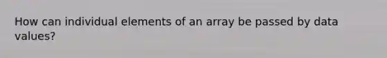 How can individual elements of an array be passed by data values?