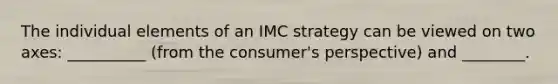 The individual elements of an IMC strategy can be viewed on two axes: __________ (from the consumer's perspective) and ________.