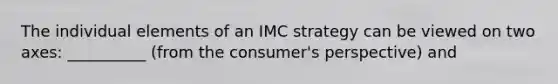 The individual elements of an IMC strategy can be viewed on two axes: __________ (from the consumer's perspective) and