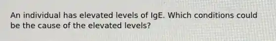 An individual has elevated levels of IgE. Which conditions could be the cause of the elevated levels?