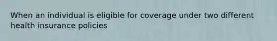 When an individual is eligible for coverage under two different health insurance policies