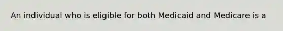 An individual who is eligible for both Medicaid and Medicare is a