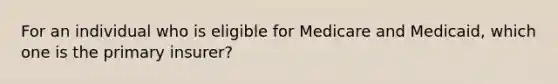 For an individual who is eligible for Medicare and Medicaid, which one is the primary insurer?