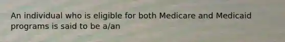 An individual who is eligible for both Medicare and Medicaid programs is said to be a/an