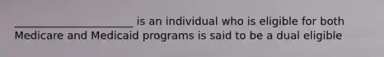 ______________________ is an individual who is eligible for both Medicare and Medicaid programs is said to be a dual eligible