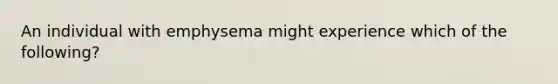 An individual with emphysema might experience which of the following?