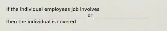 If the individual employees job involves __________________________________ or ________________________ then the individual is covered