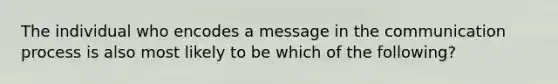 The individual who encodes a message in <a href='https://www.questionai.com/knowledge/kTysIo37id-the-communication-process' class='anchor-knowledge'>the communication process</a> is also most likely to be which of the following?