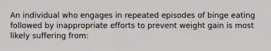 An individual who engages in repeated episodes of binge eating followed by inappropriate efforts to prevent weight gain is most likely suffering from: