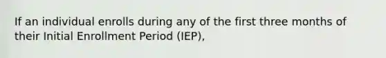 If an individual enrolls during any of the first three months of their Initial Enrollment Period (IEP),