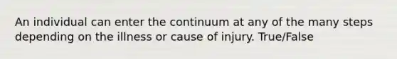 An individual can enter the continuum at any of the many steps depending on the illness or cause of injury. True/False