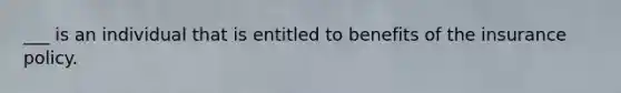 ___ is an individual that is entitled to benefits of the insurance policy.