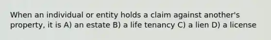 When an individual or entity holds a claim against another's property, it is A) an estate B) a life tenancy C) a lien D) a license