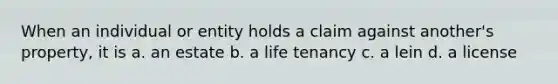 When an individual or entity holds a claim against another's property, it is a. an estate b. a life tenancy c. a lein d. a license