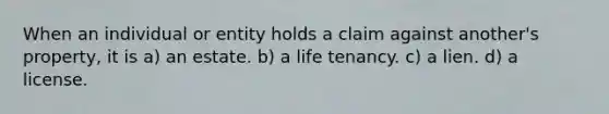 When an individual or entity holds a claim against another's property, it is a) an estate. b) a life tenancy. c) a lien. d) a license.