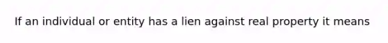 If an individual or entity has a lien against real property it means