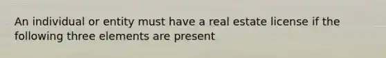 An individual or entity must have a real estate license if the following three elements are present