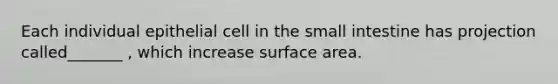 Each individual epithelial cell in the small intestine has projection called_______ , which increase surface area.