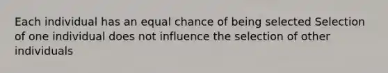 Each individual has an equal chance of being selected Selection of one individual does not influence the selection of other individuals