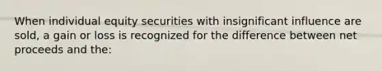 When individual equity securities with insignificant influence are sold, a gain or loss is recognized for the difference between net proceeds and the: