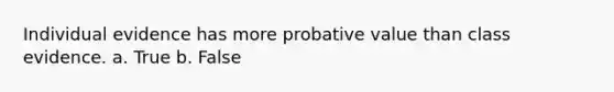 Individual evidence has more probative value than class evidence. a. True b. False